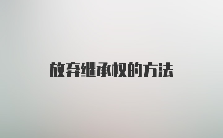 放弃继承权的方法