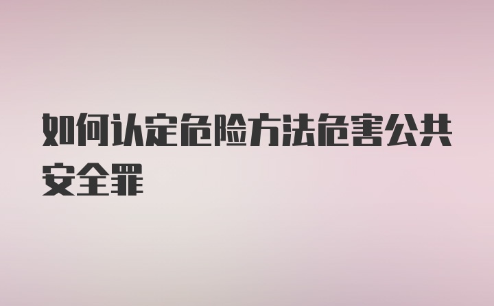 如何认定危险方法危害公共安全罪