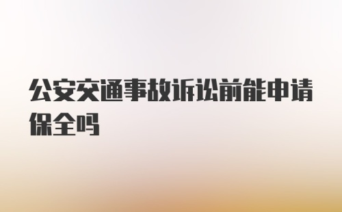 公安交通事故诉讼前能申请保全吗