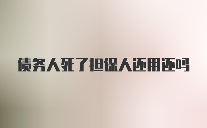 债务人死了担保人还用还吗