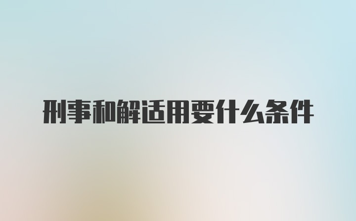 刑事和解适用要什么条件