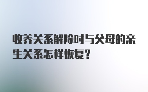 收养关系解除时与父母的亲生关系怎样恢复？