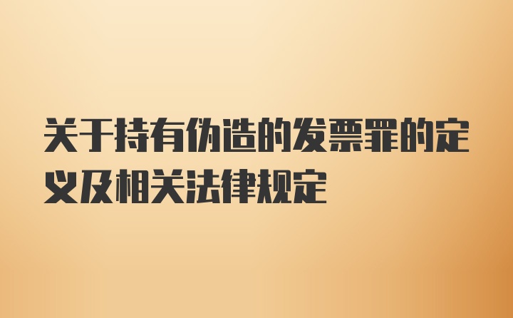 关于持有伪造的发票罪的定义及相关法律规定