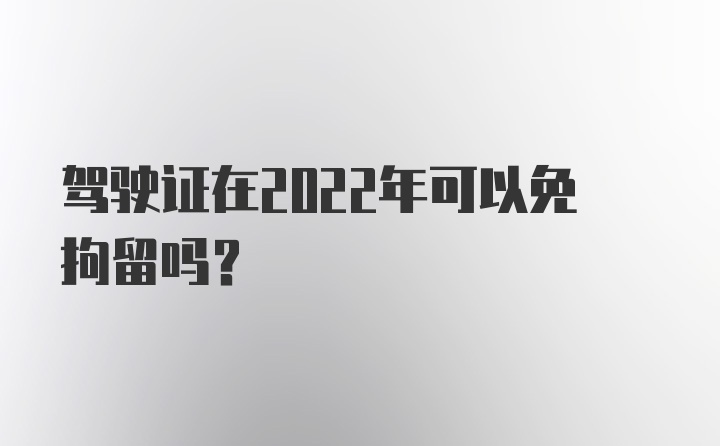 驾驶证在2022年可以免拘留吗？