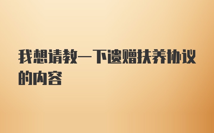 我想请教一下遗赠扶养协议的内容