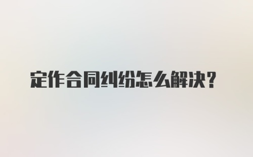 定作合同纠纷怎么解决？