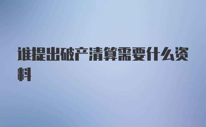 谁提出破产清算需要什么资料