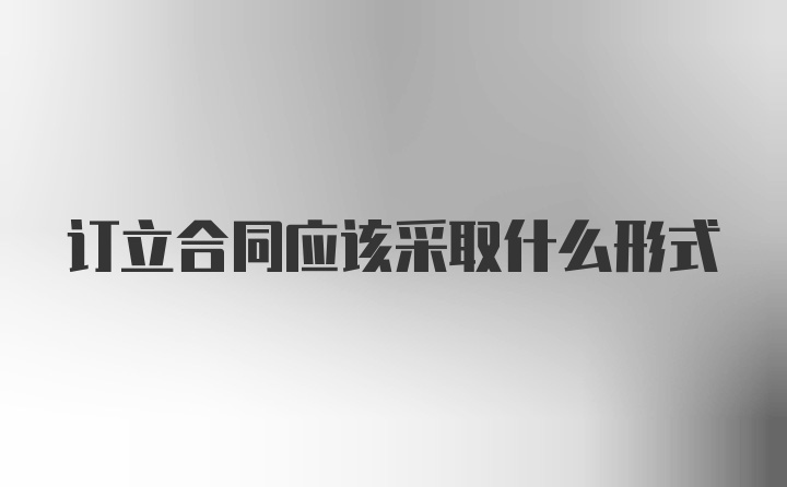 订立合同应该采取什么形式