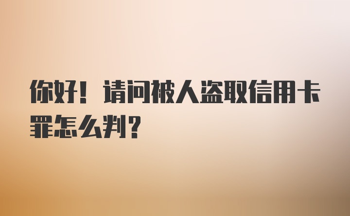 你好！请问被人盗取信用卡罪怎么判？