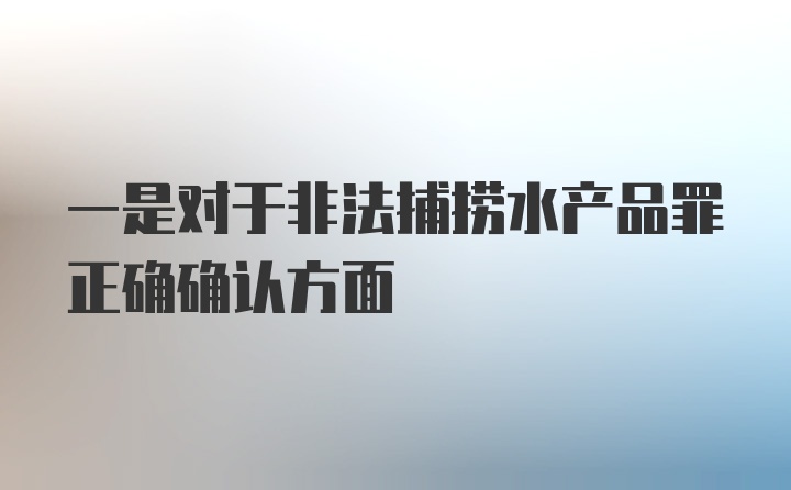 一是对于非法捕捞水产品罪正确确认方面