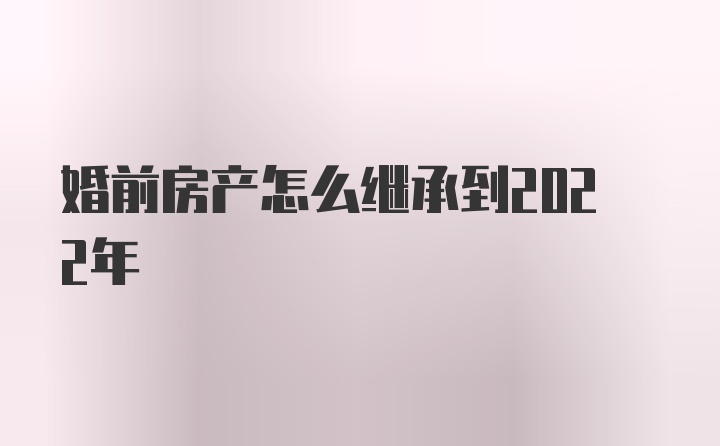 婚前房产怎么继承到2022年