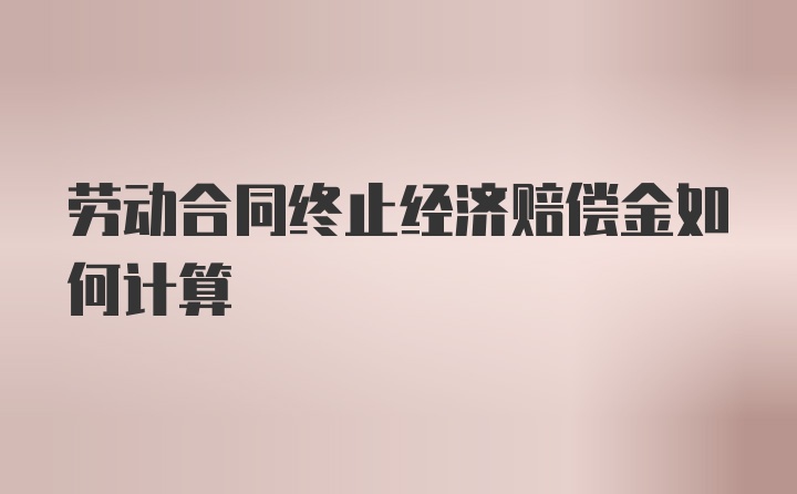 劳动合同终止经济赔偿金如何计算