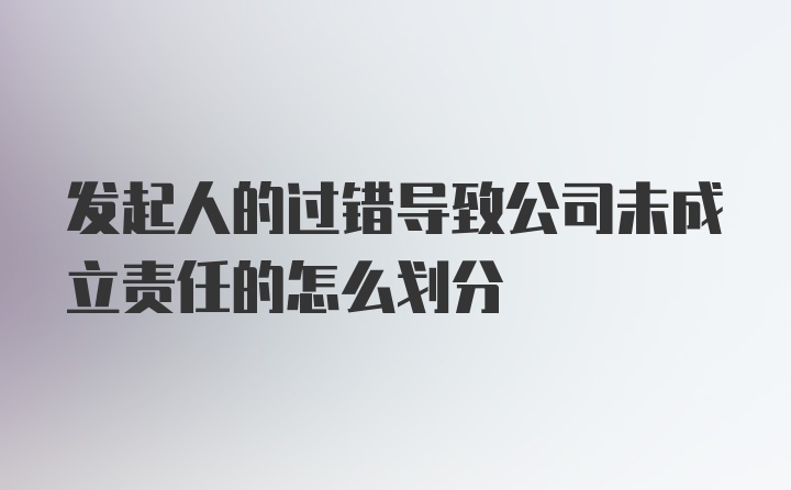 发起人的过错导致公司未成立责任的怎么划分