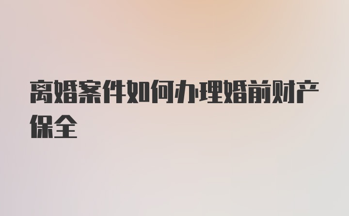 离婚案件如何办理婚前财产保全