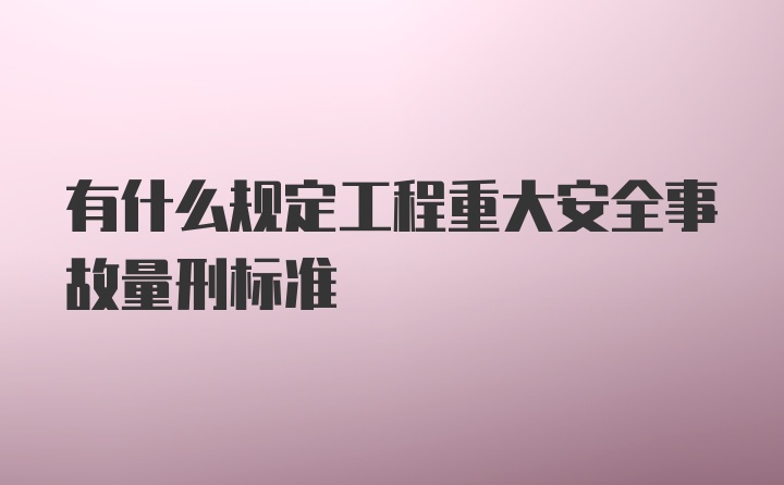 有什么规定工程重大安全事故量刑标准