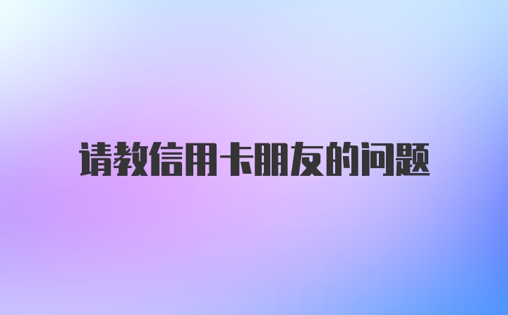 请教信用卡朋友的问题