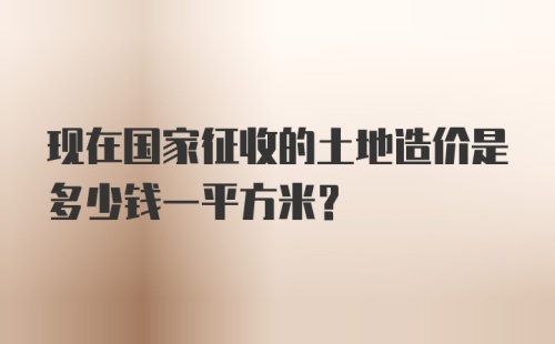 现在国家征收的土地造价是多少钱一平方米？