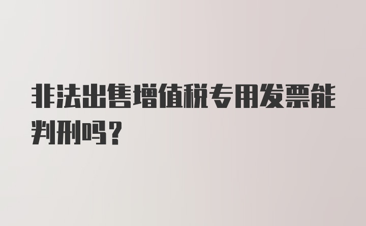 非法出售增值税专用发票能判刑吗？