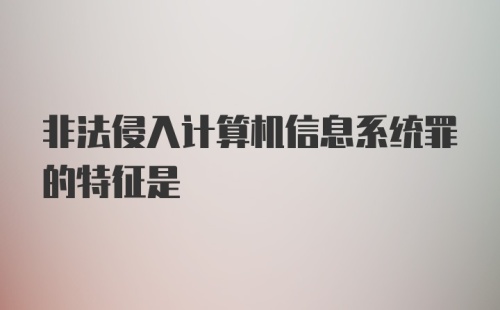 非法侵入计算机信息系统罪的特征是