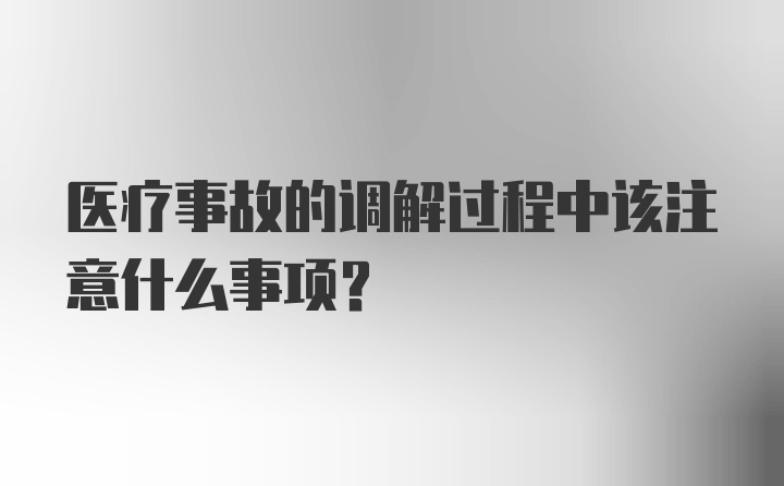 医疗事故的调解过程中该注意什么事项？