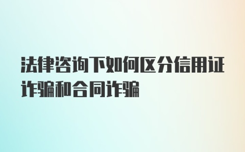 法律咨询下如何区分信用证诈骗和合同诈骗