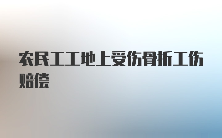 农民工工地上受伤骨折工伤赔偿