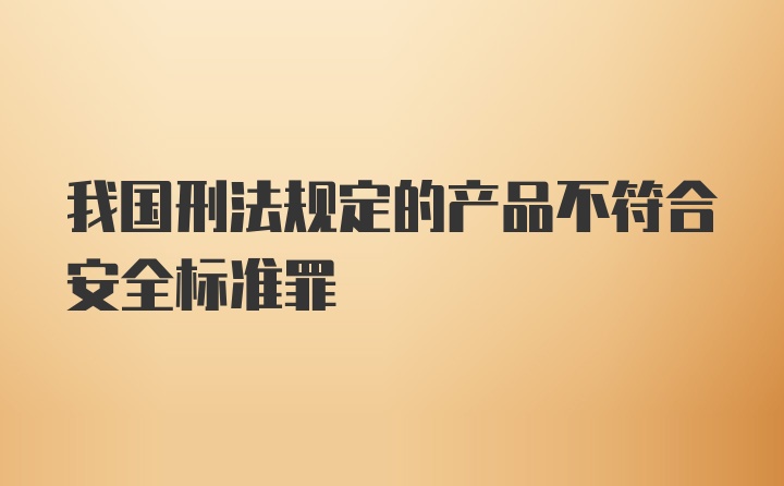 我国刑法规定的产品不符合安全标准罪