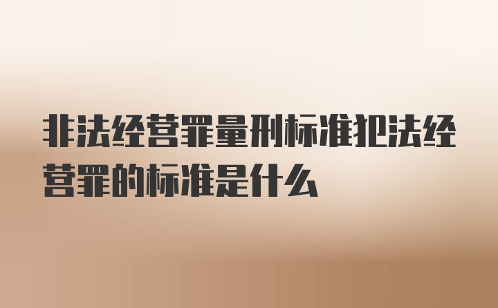 非法经营罪量刑标准犯法经营罪的标准是什么