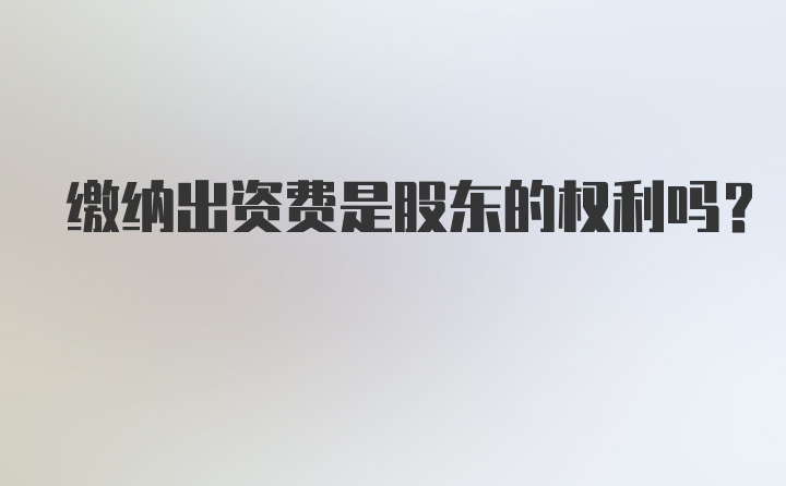 缴纳出资费是股东的权利吗？