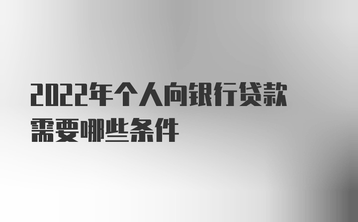 2022年个人向银行贷款需要哪些条件