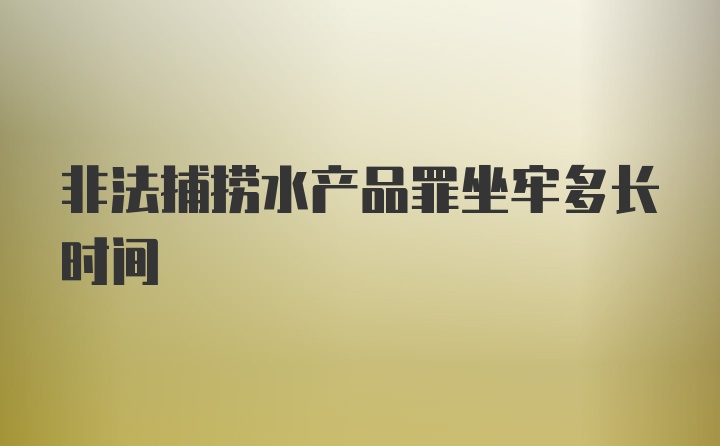 非法捕捞水产品罪坐牢多长时间