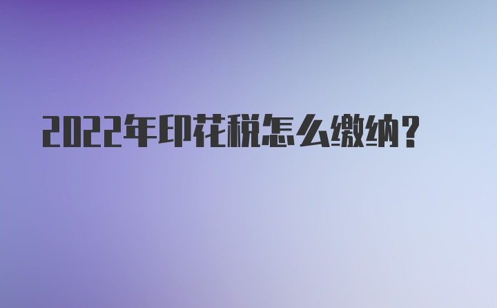 2022年印花税怎么缴纳？