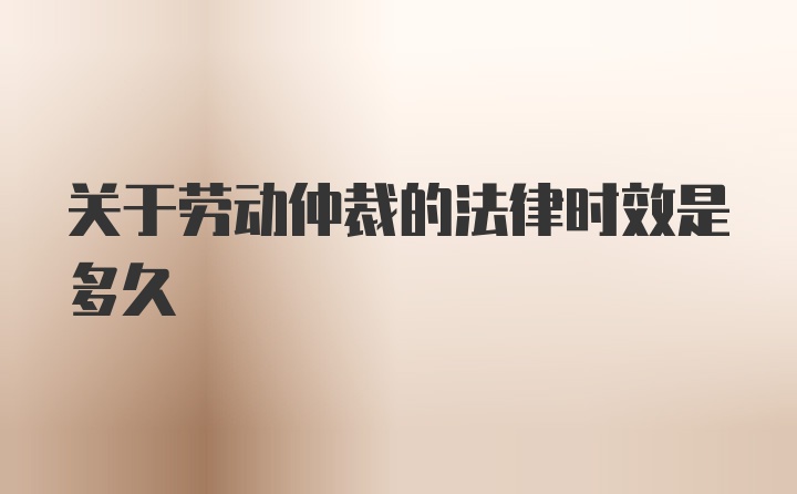 关于劳动仲裁的法律时效是多久