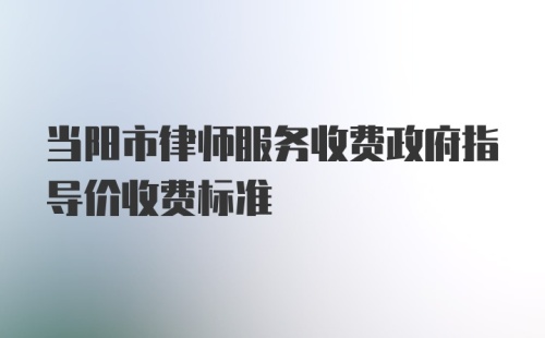 当阳市律师服务收费政府指导价收费标准