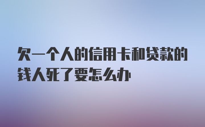 欠一个人的信用卡和贷款的钱人死了要怎么办