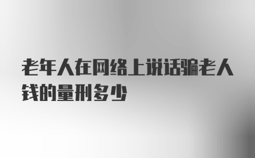 老年人在网络上说话骗老人钱的量刑多少