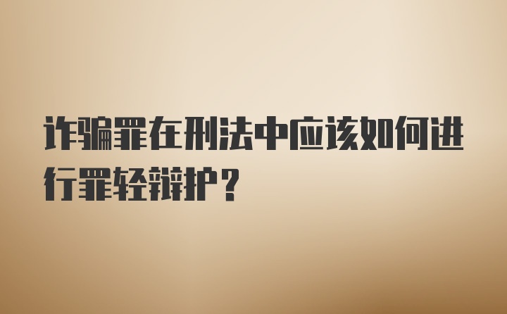 诈骗罪在刑法中应该如何进行罪轻辩护?