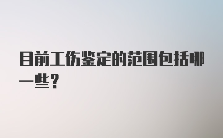 目前工伤鉴定的范围包括哪一些？