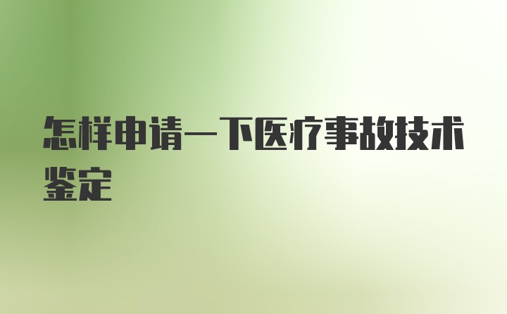 怎样申请一下医疗事故技术鉴定