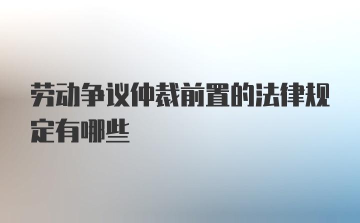 劳动争议仲裁前置的法律规定有哪些