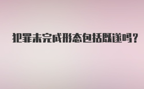 犯罪未完成形态包括既遂吗？