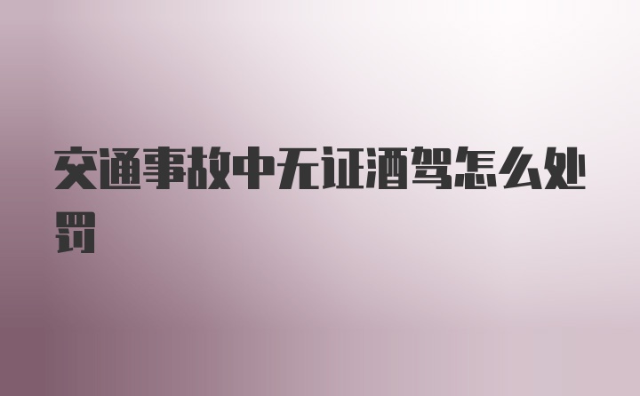 交通事故中无证酒驾怎么处罚