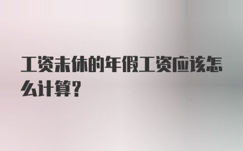 工资未休的年假工资应该怎么计算?