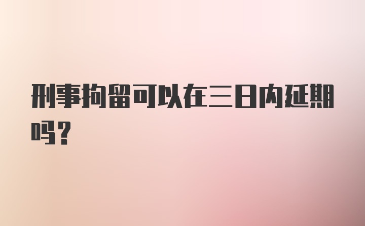 刑事拘留可以在三日内延期吗？