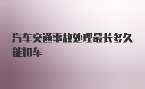 汽车交通事故处理最长多久能扣车