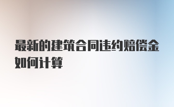 最新的建筑合同违约赔偿金如何计算