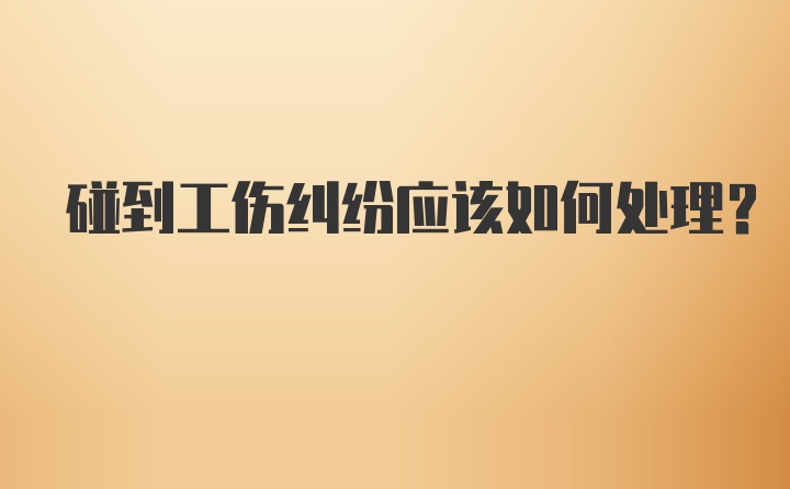 碰到工伤纠纷应该如何处理?