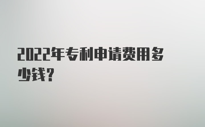 2022年专利申请费用多少钱？