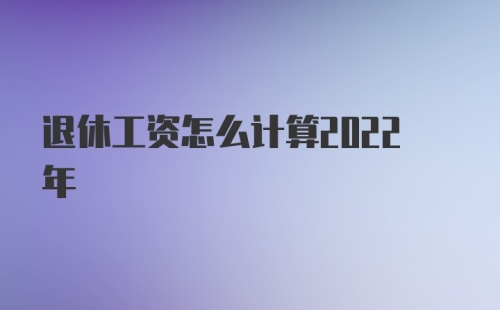 退休工资怎么计算2022年