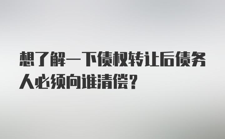 想了解一下债权转让后债务人必须向谁清偿？